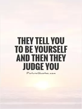 They tell you to be yourself and then they judge you Picture Quote #1