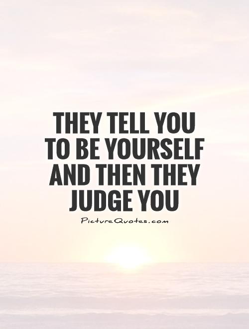 They tell you to be yourself and then they judge you Picture Quote #1