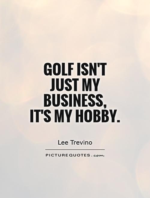 Golf isn't just my business,  it's my hobby Picture Quote #1
