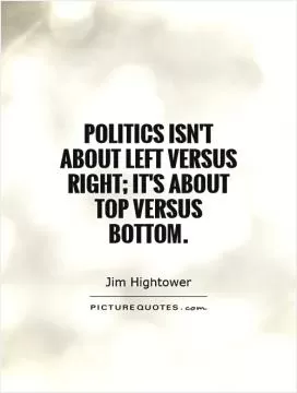 Politics isn't about left versus right; it's about top versus bottom Picture Quote #1
