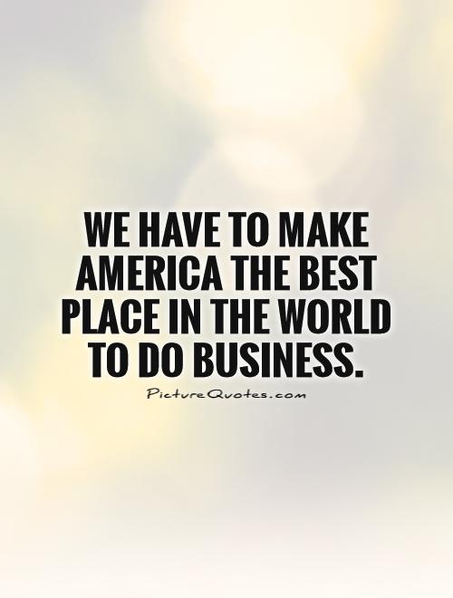 We have to make America the best place in the world to do business Picture Quote #1
