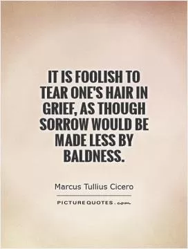 It is foolish to tear one's hair in grief, as though sorrow would be made less by baldness Picture Quote #1