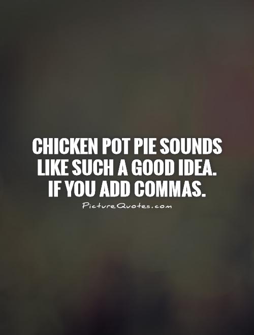 Chicken pot pie sounds like such a good idea.  If you add commas Picture Quote #1
