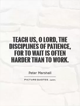 Teach us, O Lord, the disciplines of patience, for to wait is often harder than to work Picture Quote #1