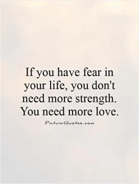 If you have fear in your life, you don't need more strength. You need more love Picture Quote #1