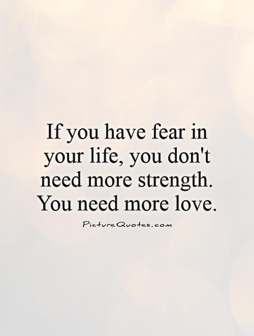 If you have fear in your life, you don't need more strength. You need more love Picture Quote #1