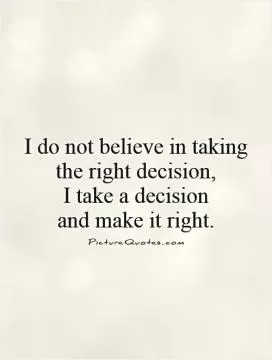I do not believe in taking the right decision, I take a decision  and make it right Picture Quote #1
