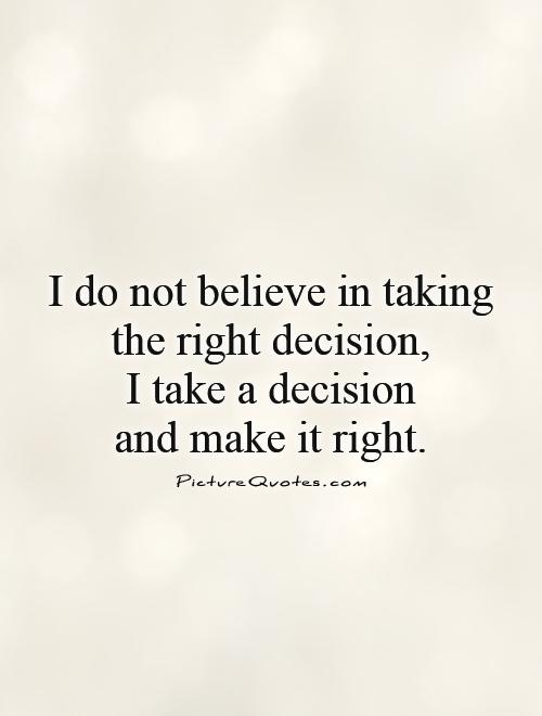 I do not believe in taking the right decision, I take a decision  and make it right Picture Quote #1