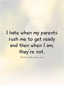 I hate when my parents rush me to get ready and then when I am, they're not Picture Quote #1