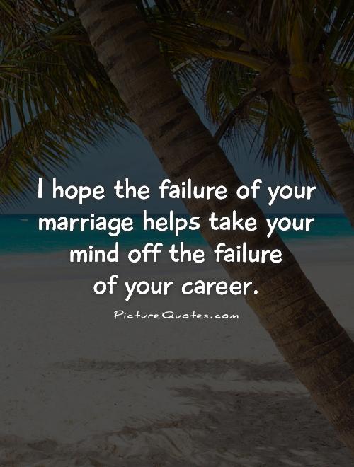 I hope the failure of your marriage helps take your mind off the failure  of your career Picture Quote #1