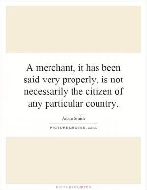A merchant, it has been said very properly, is not necessarily the citizen of any particular country Picture Quote #1