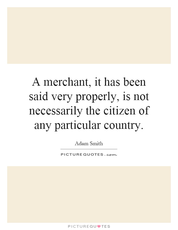 A merchant, it has been said very properly, is not necessarily the citizen of any particular country Picture Quote #1