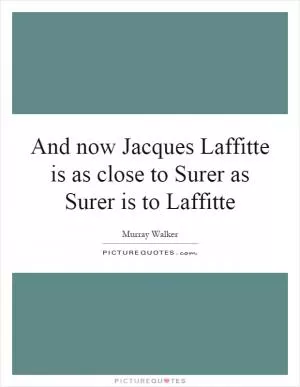 And now Jacques Laffitte is as close to Surer as Surer is to Laffitte Picture Quote #1