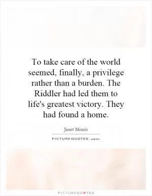 To take care of the world seemed, finally, a privilege rather than a burden. The Riddler had led them to life's greatest victory. They had found a home Picture Quote #1