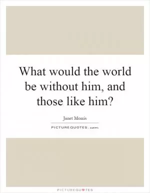 What would the world be without him, and those like him? Picture Quote #1