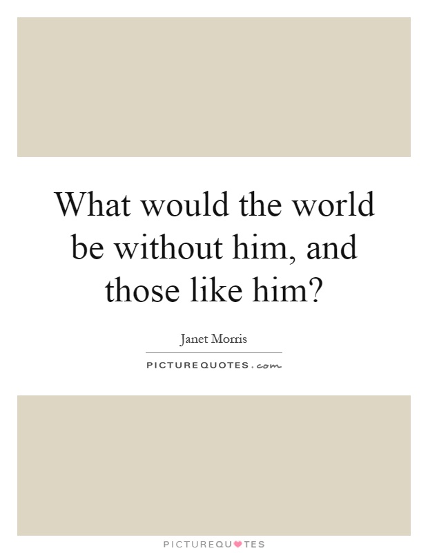What would the world be without him, and those like him? Picture Quote #1