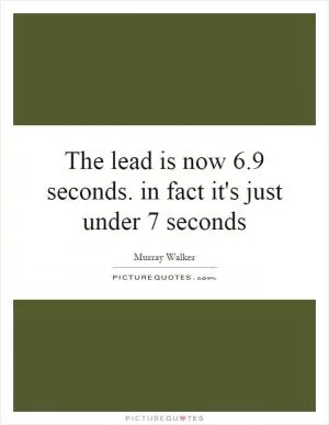 The lead is now 6.9 seconds. in fact it's just under 7 seconds Picture Quote #1