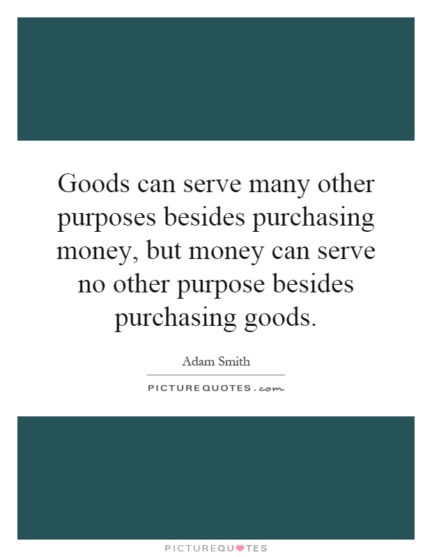 Goods can serve many other purposes besides purchasing money, but money can serve no other purpose besides purchasing goods Picture Quote #1