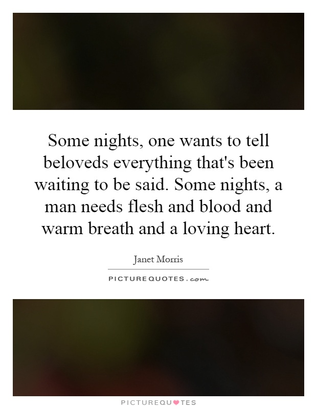 Some nights, one wants to tell beloveds everything that's been waiting to be said. Some nights, a man needs flesh and blood and warm breath and a loving heart Picture Quote #1