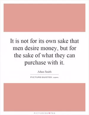 It is not for its own sake that men desire money, but for the sake of what they can purchase with it Picture Quote #1