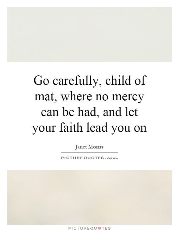 Go carefully, child of mat, where no mercy can be had, and let your faith lead you on Picture Quote #1