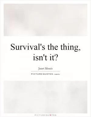 Survival's the thing, isn't it? Picture Quote #1