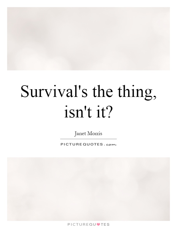 Survival's the thing, isn't it? Picture Quote #1