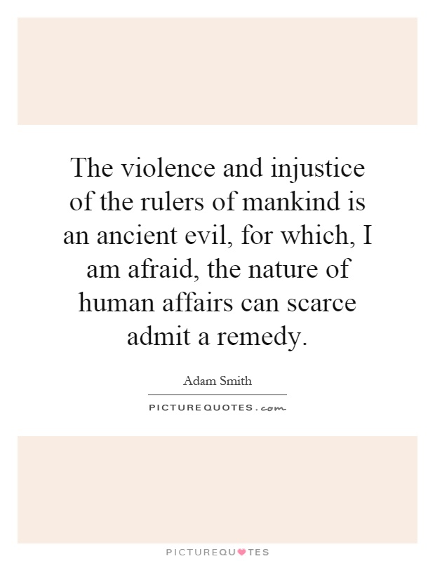 The violence and injustice of the rulers of mankind is an ancient evil, for which, I am afraid, the nature of human affairs can scarce admit a remedy Picture Quote #1