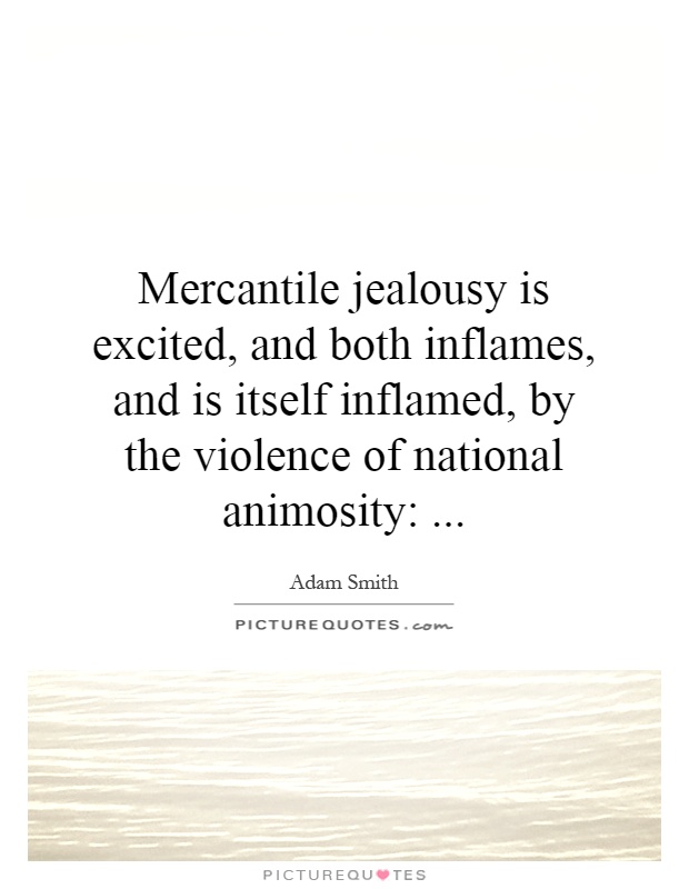 Mercantile jealousy is excited, and both inflames, and is itself inflamed, by the violence of national animosity: Picture Quote #1