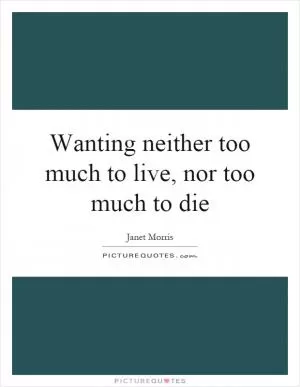 Wanting neither too much to live, nor too much to die Picture Quote #1