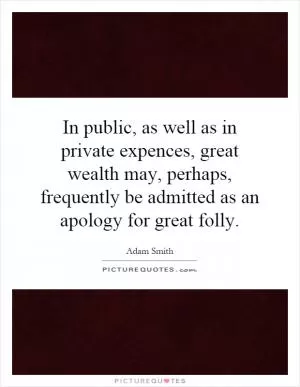 In public, as well as in private expences, great wealth may, perhaps, frequently be admitted as an apology for great folly Picture Quote #1