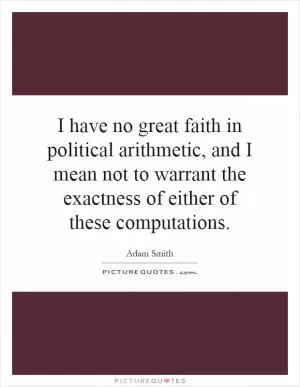 I have no great faith in political arithmetic, and I mean not to warrant the exactness of either of these computations Picture Quote #1