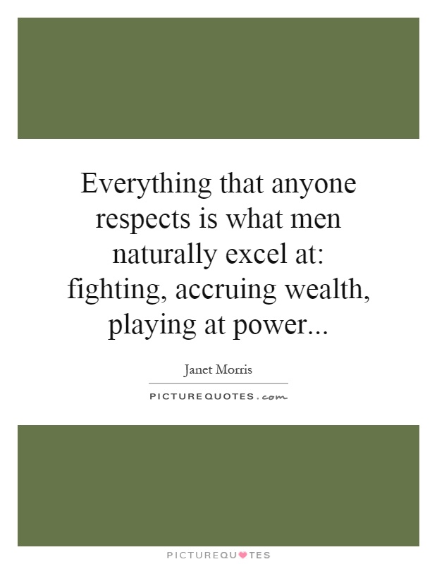 Everything that anyone respects is what men naturally excel at: fighting, accruing wealth, playing at power Picture Quote #1