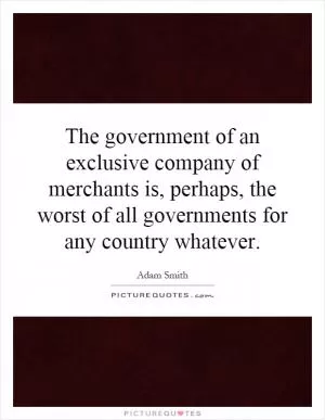 The government of an exclusive company of merchants is, perhaps, the worst of all governments for any country whatever Picture Quote #1