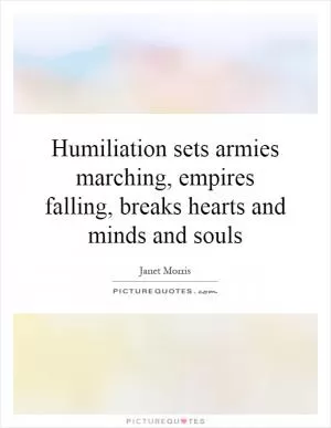 Humiliation sets armies marching, empires falling, breaks hearts and minds and souls Picture Quote #1