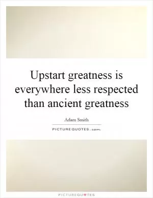 Upstart greatness is everywhere less respected than ancient greatness Picture Quote #1