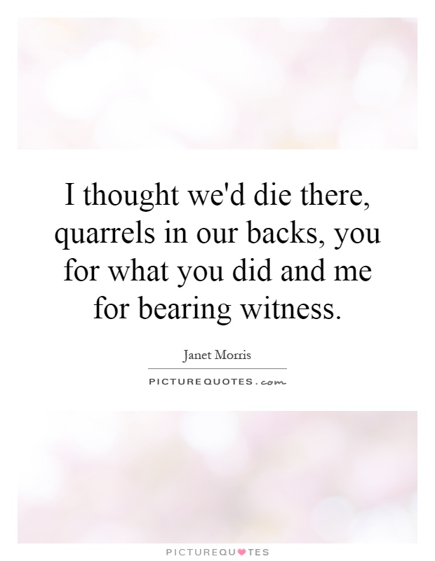 I thought we'd die there, quarrels in our backs, you for what you did and me for bearing witness Picture Quote #1
