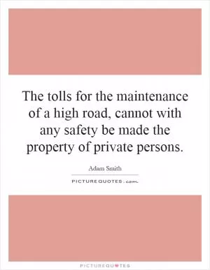 The tolls for the maintenance of a high road, cannot with any safety be made the property of private persons Picture Quote #1