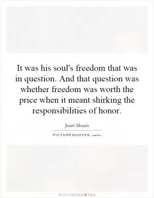 It was his soul's freedom that was in question. And that question was whether freedom was worth the price when it meant shirking the responsibilities of honor Picture Quote #1