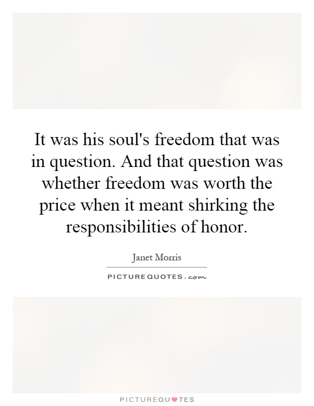 It was his soul's freedom that was in question. And that question was whether freedom was worth the price when it meant shirking the responsibilities of honor Picture Quote #1
