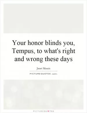 Your honor blinds you, Tempus, to what's right and wrong these days Picture Quote #1