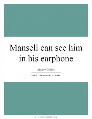 Mansell can see him in his earphone Picture Quote #1