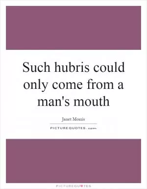 Such hubris could only come from a man's mouth Picture Quote #1