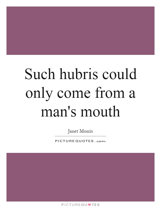 Such hubris could only come from a man's mouth Picture Quote #1