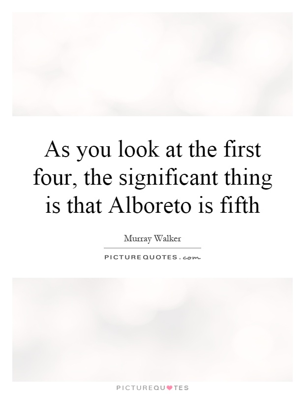 As you look at the first four, the significant thing is that Alboreto is fifth Picture Quote #1