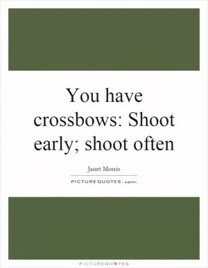 You have crossbows: Shoot early; shoot often Picture Quote #1