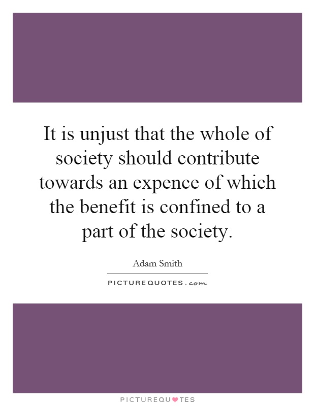 It is unjust that the whole of society should contribute towards an expence of which the benefit is confined to a part of the society Picture Quote #1