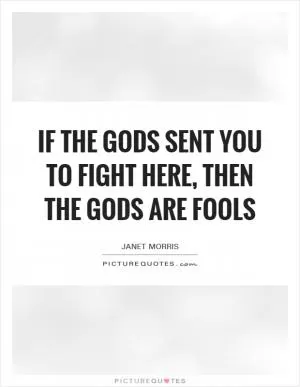 If the gods sent you to fight here, then the gods are fools Picture Quote #1