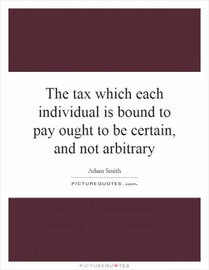 The tax which each individual is bound to pay ought to be certain, and not arbitrary Picture Quote #1