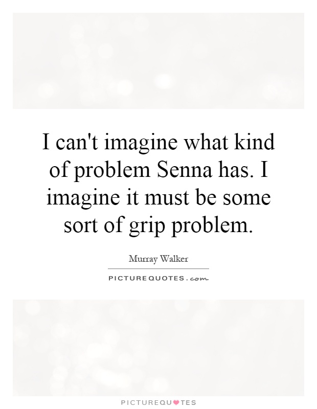 I can't imagine what kind of problem Senna has. I imagine it must be some sort of grip problem Picture Quote #1